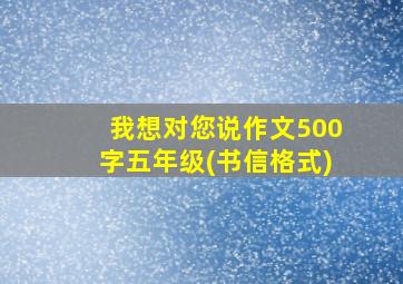 我想对您说作文500字五年级(书信格式)