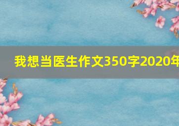 我想当医生作文350字2020年