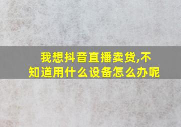 我想抖音直播卖货,不知道用什么设备怎么办呢