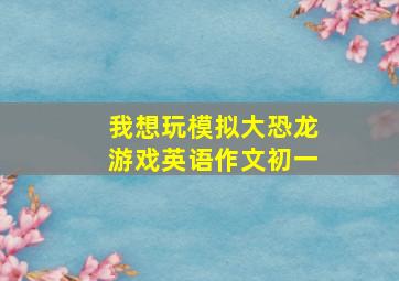 我想玩模拟大恐龙游戏英语作文初一