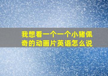 我想看一个一个小猪佩奇的动画片英语怎么说