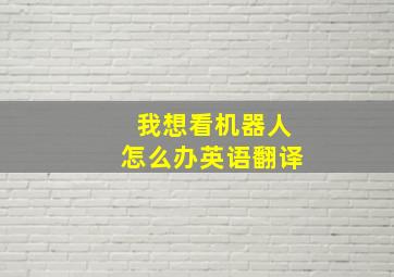 我想看机器人怎么办英语翻译