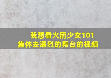 我想看火箭少女101集体去瀑烈的舞台的视频