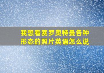 我想看赛罗奥特曼各种形态的照片英语怎么说