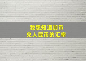 我想知道加币兑人民币的汇率