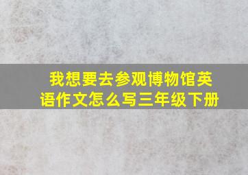 我想要去参观博物馆英语作文怎么写三年级下册