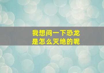 我想问一下恐龙是怎么灭绝的呢