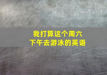 我打算这个周六下午去游泳的英语