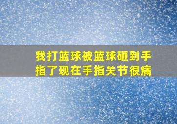 我打篮球被篮球砸到手指了现在手指关节很痛