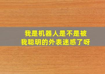 我是机器人是不是被我聪明的外表迷惑了呀