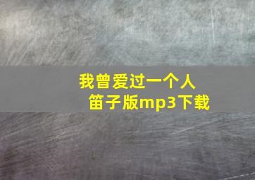 我曾爱过一个人笛子版mp3下载