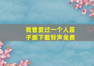 我曾爱过一个人笛子版下载铃声免费