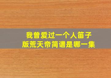 我曾爱过一个人笛子版荒天帝简谱是哪一集