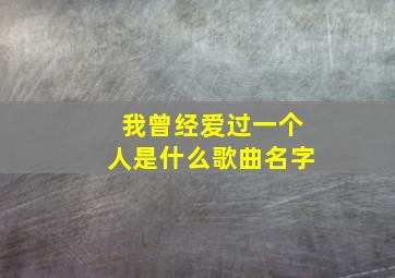 我曾经爱过一个人是什么歌曲名字