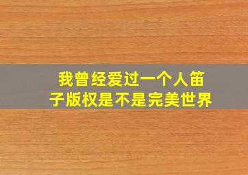 我曾经爱过一个人笛子版权是不是完美世界