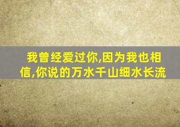 我曾经爱过你,因为我也相信,你说的万水千山细水长流