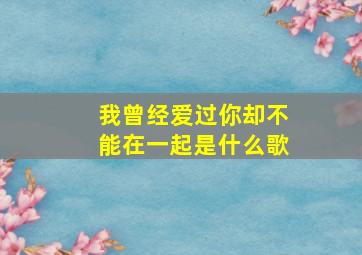 我曾经爱过你却不能在一起是什么歌