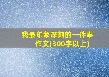 我最印象深刻的一件事作文(300字以上)