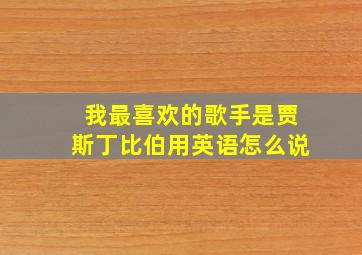 我最喜欢的歌手是贾斯丁比伯用英语怎么说