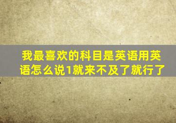 我最喜欢的科目是英语用英语怎么说1就来不及了就行了