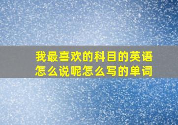 我最喜欢的科目的英语怎么说呢怎么写的单词