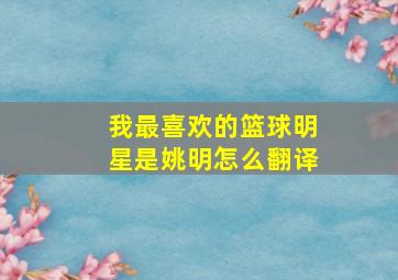 我最喜欢的篮球明星是姚明怎么翻译