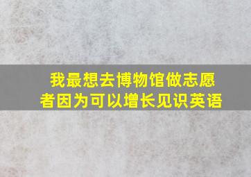 我最想去博物馆做志愿者因为可以增长见识英语