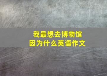 我最想去博物馆因为什么英语作文