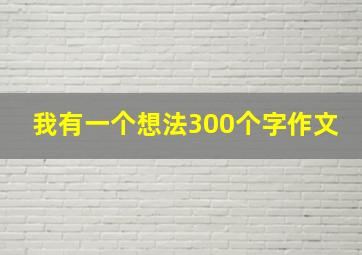 我有一个想法300个字作文