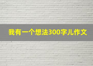 我有一个想法300字儿作文