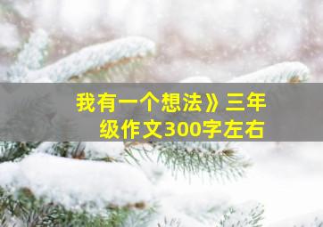 我有一个想法》三年级作文300字左右