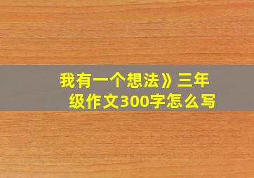 我有一个想法》三年级作文300字怎么写