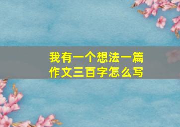 我有一个想法一篇作文三百字怎么写