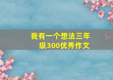 我有一个想法三年级300优秀作文