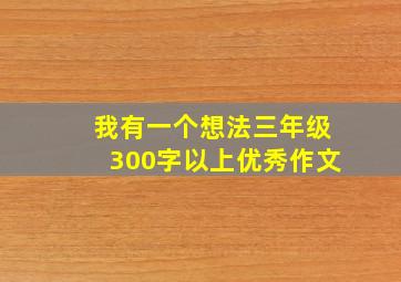 我有一个想法三年级300字以上优秀作文