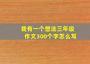 我有一个想法三年级作文300个字怎么写