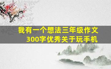 我有一个想法三年级作文300字优秀关于玩手机