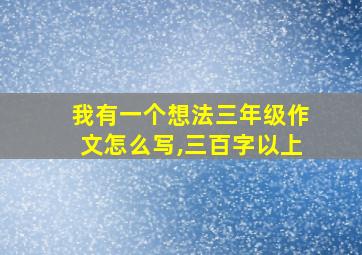 我有一个想法三年级作文怎么写,三百字以上