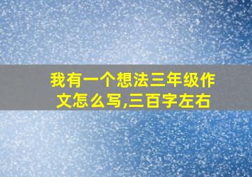 我有一个想法三年级作文怎么写,三百字左右