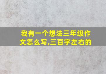 我有一个想法三年级作文怎么写,三百字左右的