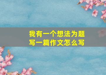 我有一个想法为题写一篇作文怎么写