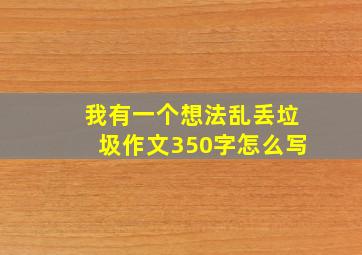 我有一个想法乱丢垃圾作文350字怎么写