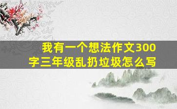 我有一个想法作文300字三年级乱扔垃圾怎么写