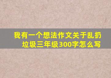 我有一个想法作文关于乱扔垃圾三年级300字怎么写