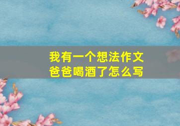 我有一个想法作文爸爸喝酒了怎么写