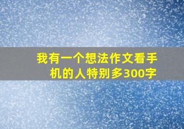 我有一个想法作文看手机的人特别多300字