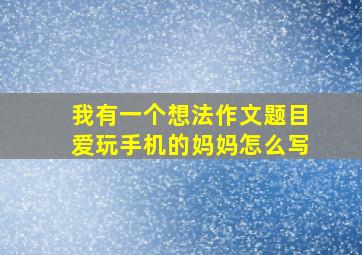 我有一个想法作文题目爱玩手机的妈妈怎么写