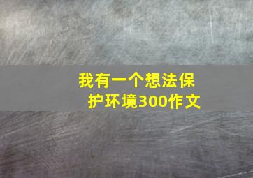 我有一个想法保护环境300作文