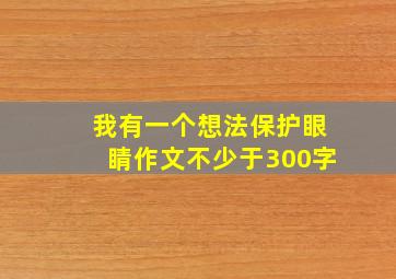 我有一个想法保护眼睛作文不少于300字