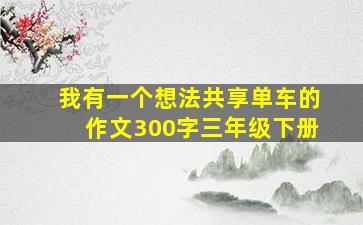 我有一个想法共享单车的作文300字三年级下册